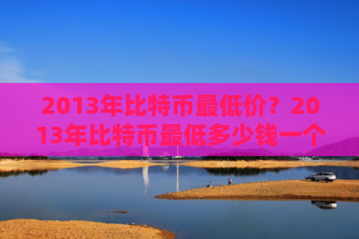 2013年比特币最低价？2013年比特币最低多少钱一个！