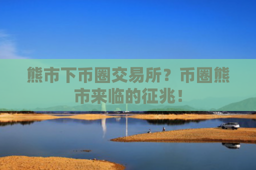 熊市下币圈交易所？币圈熊市来临的征兆！