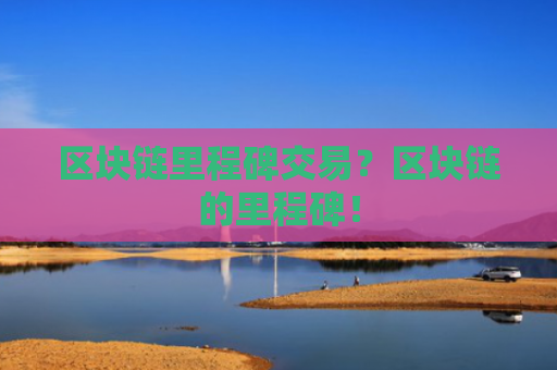区块链里程碑交易？区块链的里程碑！