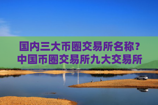 国内三大币圈交易所名称？中国币圈交易所九大交易所！