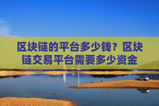 区块链的平台多少钱？区块链交易平台需要多少资金