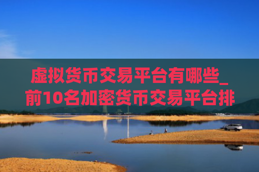 虚拟货币交易平台有哪些_前10名加密货币交易平台排名汇总
