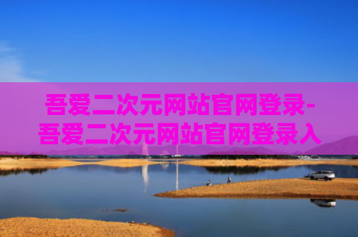 吾爱二次元网站官网登录-吾爱二次元网站官网登录入口