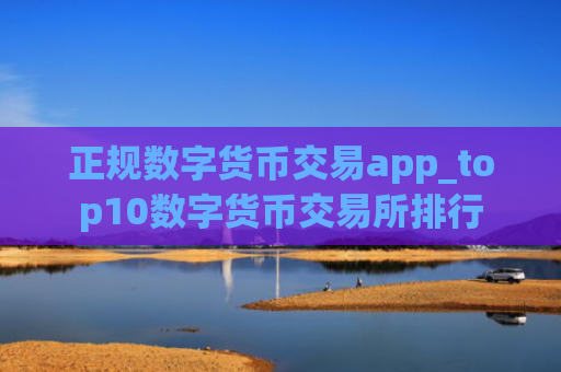 正规数字货币交易app_top10数字货币交易所排行