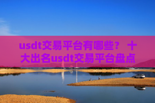 usdt交易平台有哪些？ 十大出名usdt交易平台盘点