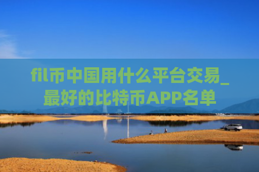 fil币中国用什么平台交易_最好的比特币APP名单