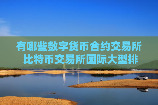 有哪些数字货币合约交易所 比特币交易所国际大型排行