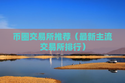 币圈交易所推荐（最新主流交易所排行）