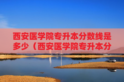 西安医学院专升本分数线是多少（西安医学院专升本分数线的情况）