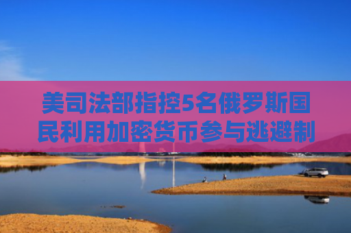 美司法部指控5名俄罗斯国民利用加密货币参与逃避制裁和洗钱计划