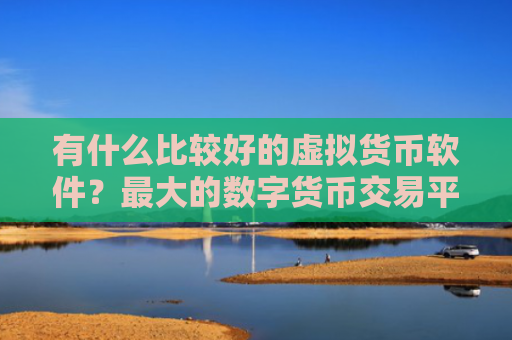 有什么比较好的虚拟货币软件？最大的数字货币交易平台推荐分享！