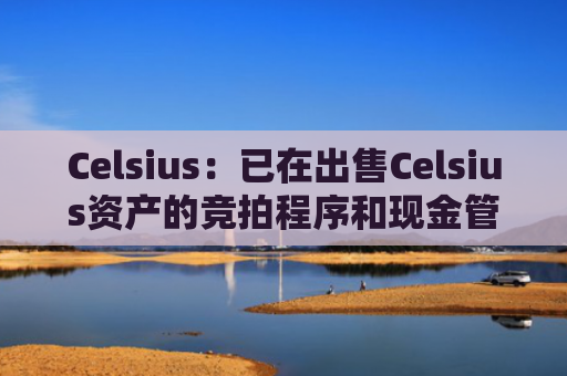 Celsius：已在出售Celsius资产的竞拍程序和现金管理等方面取得进展