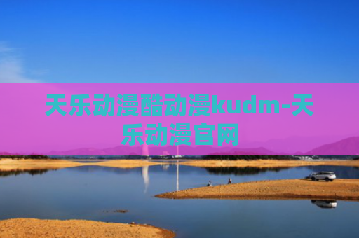 天乐动漫酷动漫kudm-天乐动漫官网