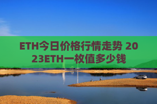 ETH今日价格行情走势 2023ETH一枚值多少钱
