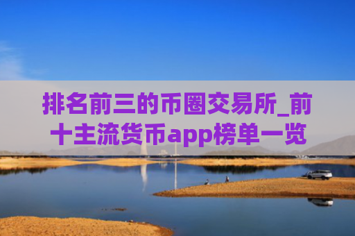 排名前三的币圈交易所_前十主流货币app榜单一览