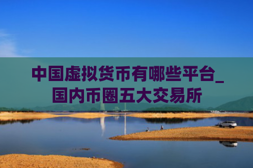 中国虚拟货币有哪些平台_国内币圈五大交易所