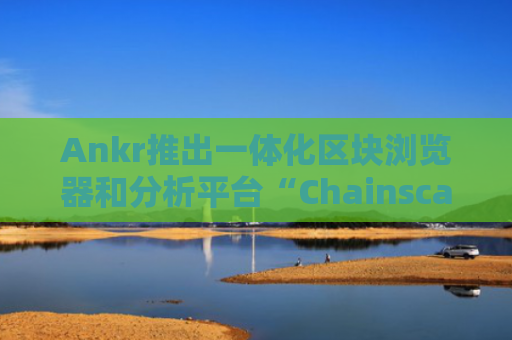 Ankr推出一体化区块浏览器和分析平台“Chainscanner”