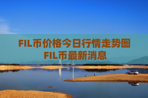 FIL币价格今日行情走势图 FIL币最新消息