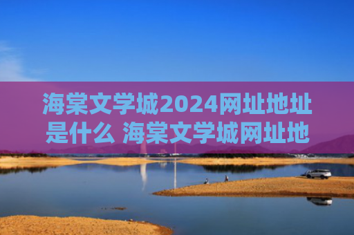 海棠文学城2024网址地址是什么 海棠文学城网址地址登录入口
