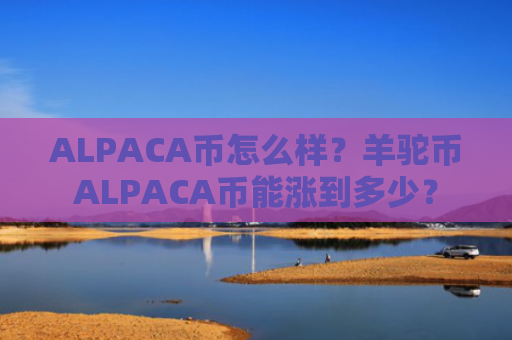 ALPACA币怎么样？羊驼币ALPACA币能涨到多少？