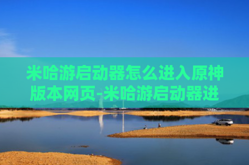 米哈游启动器怎么进入原神版本网页-米哈游启动器进入原神版本网页的方法