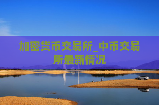 加密货币交易所_中币交易所最新情况