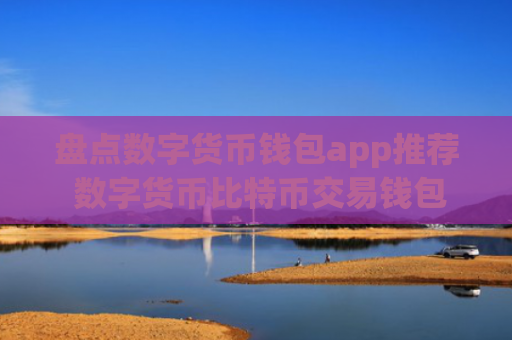 盘点数字货币钱包app推荐 数字货币比特币交易钱包排行