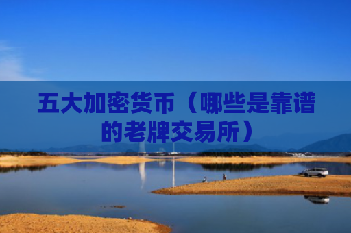 五大加密货币（哪些是靠谱的老牌交易所）