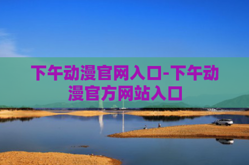 下午动漫官网入口-下午动漫官方网站入口