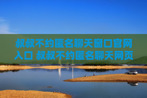 叔叔不约匿名聊天窗口官网入口 叔叔不约匿名聊天网页版地址