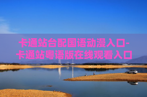 卡通站台配国语动漫入口-卡通站粤语版在线观看入口