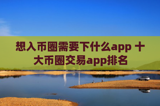 想入币圈需要下什么app 十大币圈交易app排名