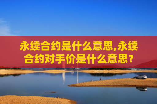 永续合约是什么意思,永续合约对手价是什么意思？