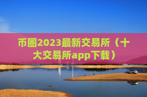 币圈2023最新交易所（十大交易所app下载）