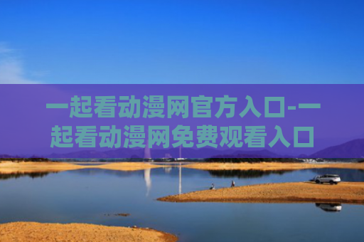一起看动漫网官方入口-一起看动漫网免费观看入口
