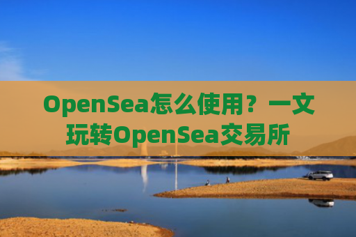 OpenSea怎么使用？一文玩转OpenSea交易所
