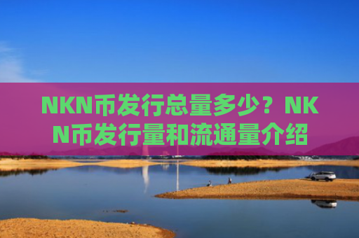 NKN币发行总量多少？NKN币发行量和流通量介绍