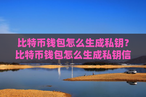 比特币钱包怎么生成私钥？比特币钱包怎么生成私钥信息！