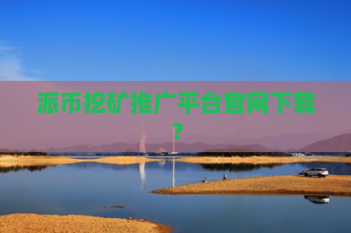 派币挖矿推广平台官网下载？