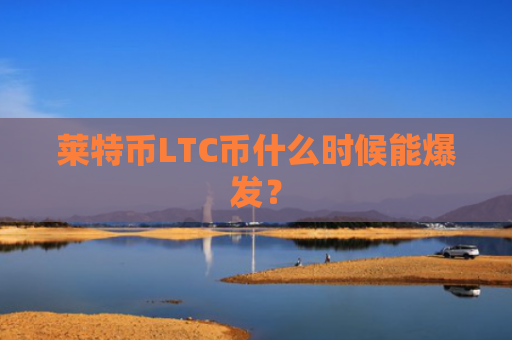 莱特币LTC币什么时候能爆发？