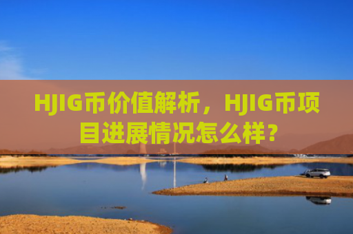 HJIG币价值解析，HJIG币项目进展情况怎么样？