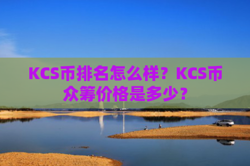 KCS币排名怎么样？KCS币众筹价格是多少？