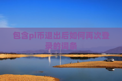 包含pi币退出后如何再次登录的词条
