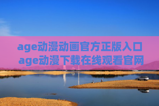 age动漫动画官方正版入口 age动漫下载在线观看官网