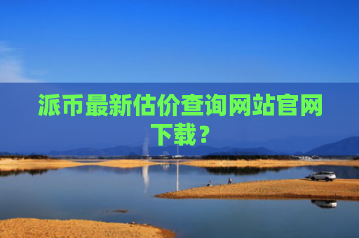 派币最新估价查询网站官网下载？
