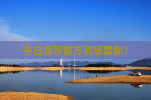 今日派币官方消息最新？