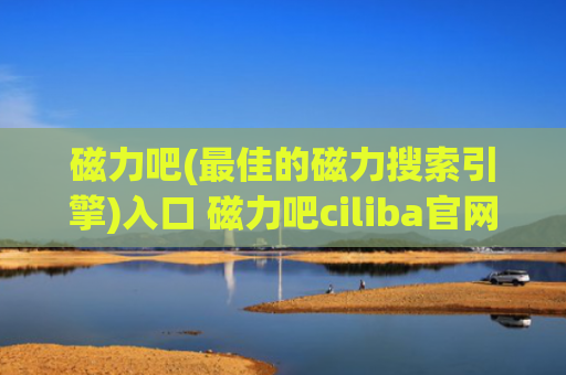 磁力吧(最佳的磁力搜索引擎)入口 磁力吧ciliba官网2024最新版入口
