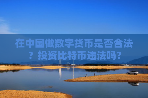 在中国做数字货币是否合法？投资比特币违法吗？