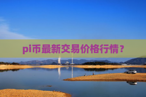 pi币最新交易价格行情？
