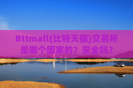 Bttmall(比特天猫)交易所是哪个国家的？安全吗？